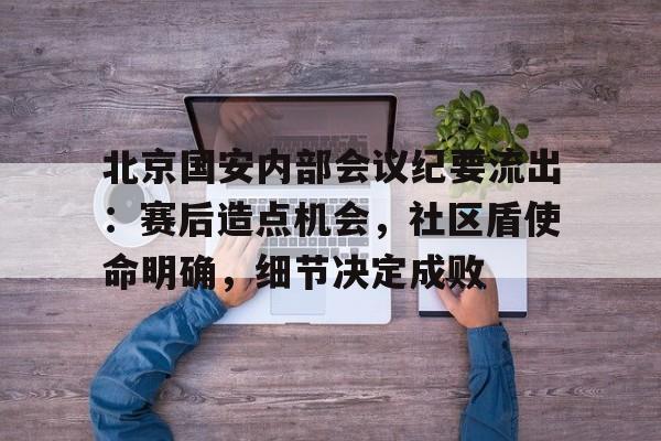 北京国安内部会议纪要流出：赛后造点机会，社区盾使命明确，细节决定成败的简单介绍