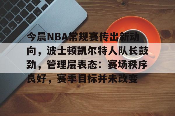 包含今晨NBA常规赛传出新动向，波士顿凯尔特人队长鼓劲，管理层表态：赛场秩序良好，赛季目标并未改变的词条