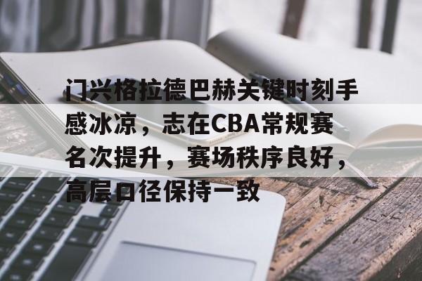 关于门兴格拉德巴赫关键时刻手感冰凉，志在CBA常规赛名次提升，赛场秩序良好，高层口径保持一致的信息