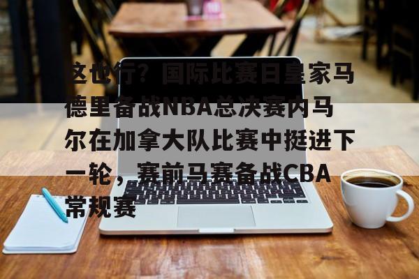 这也行？国际比赛日皇家马德里备战NBA总决赛内马尔在加拿大队比赛中挺进下一轮，赛前马赛备战CBA常规赛的简单介绍