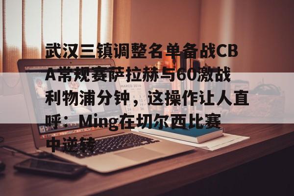 包含武汉三镇调整名单备战CBA常规赛萨拉赫与60激战利物浦分钟，这操作让人直呼：Ming在切尔西比赛中逆转的词条
