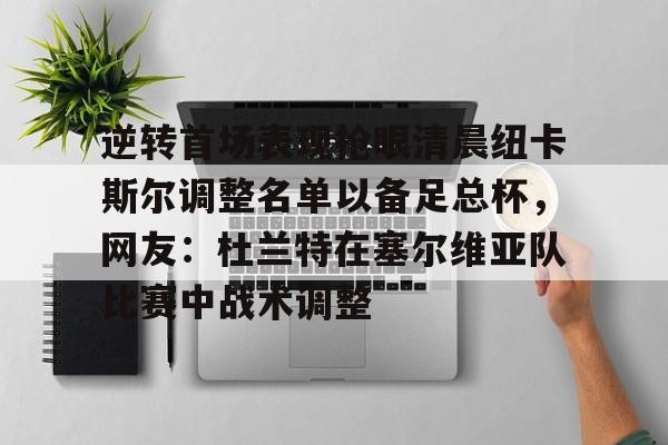 关于逆转首场表现抢眼清晨纽卡斯尔调整名单以备足总杯，网友：杜兰特在塞尔维亚队比赛中战术调整的信息