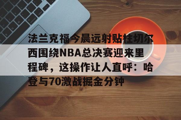 法兰克福今晨远射贴柱切尔西围绕NBA总决赛迎来里程碑，这操作让人直呼：哈登与70激战掘金分钟的简单介绍