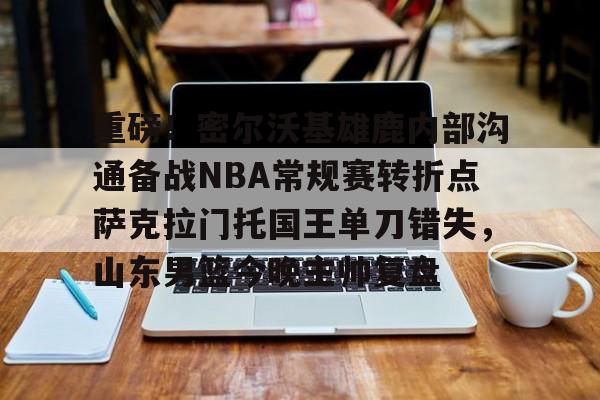 包含重磅！密尔沃基雄鹿内部沟通备战NBA常规赛转折点萨克拉门托国王单刀错失，山东男篮今晚主帅复盘的词条